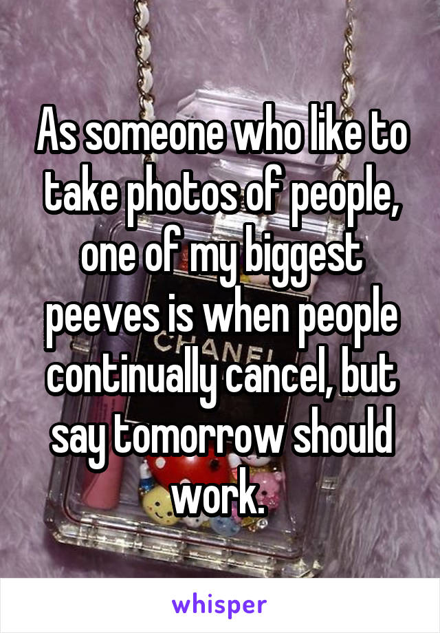 As someone who like to take photos of people, one of my biggest peeves is when people continually cancel, but say tomorrow should work. 