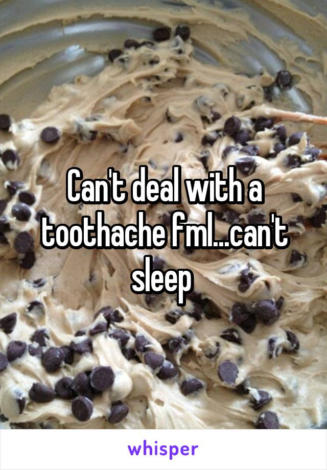 Can't deal with a toothache fml...can't sleep 