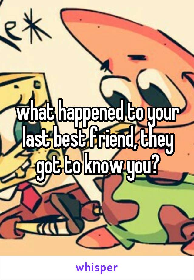 what happened to your last best friend, they got to know you?