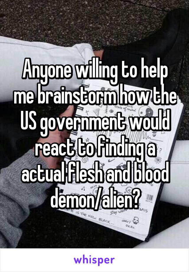 Anyone willing to help me brainstorm how the US government would react to finding a actual flesh and blood demon/alien?