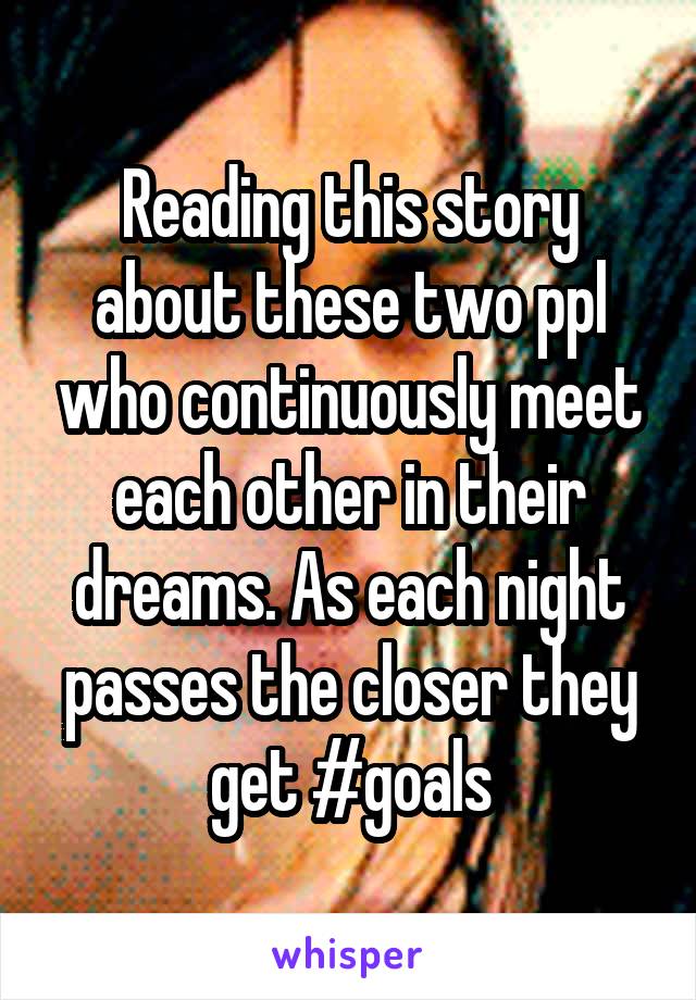 Reading this story about these two ppl who continuously meet each other in their dreams. As each night passes the closer they get #goals