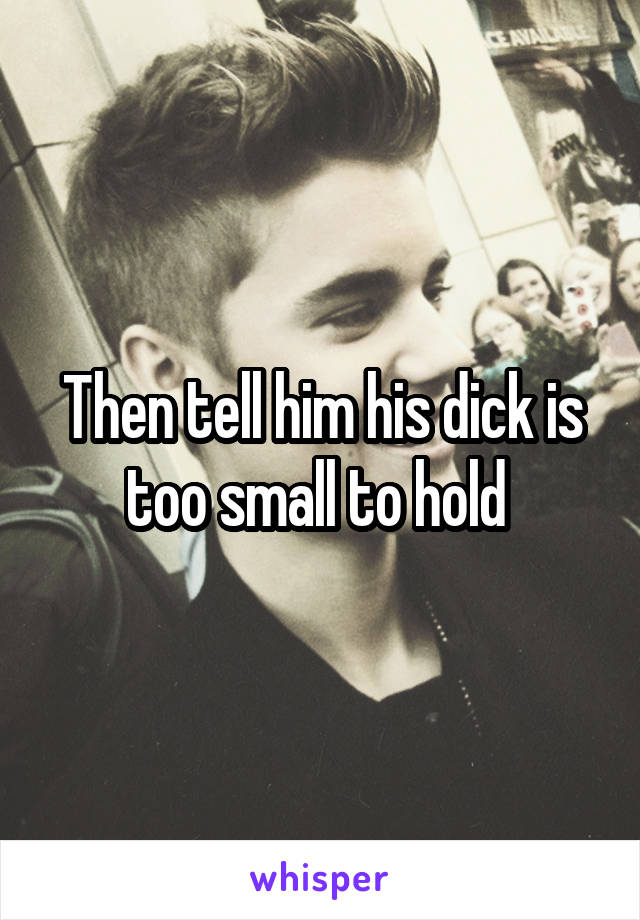 Then tell him his dick is too small to hold 