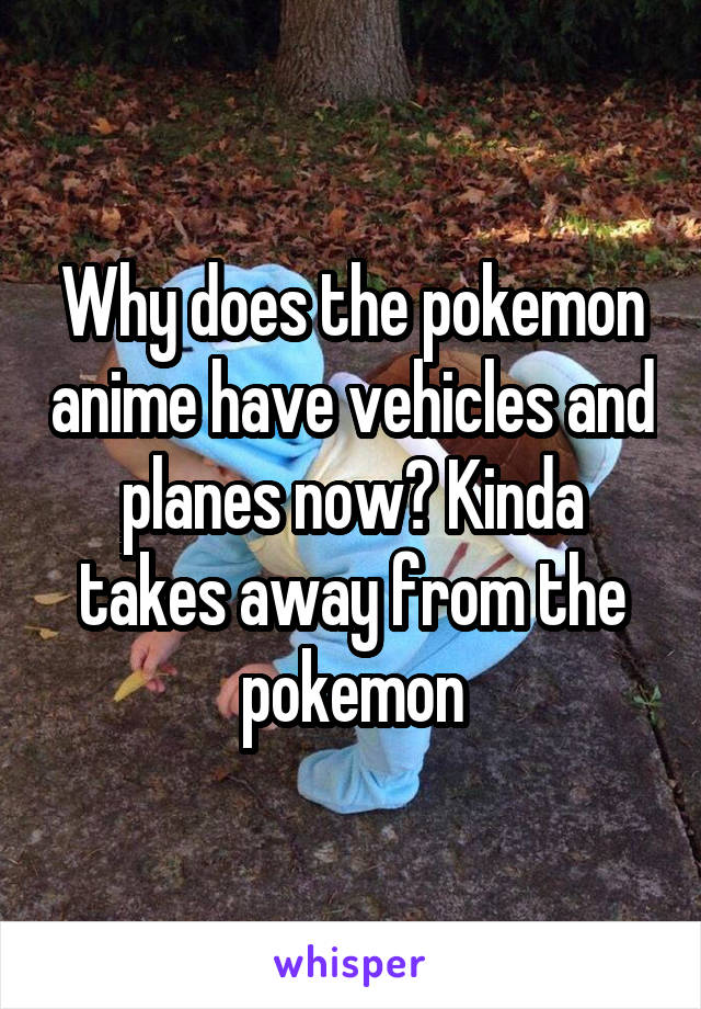 Why does the pokemon anime have vehicles and planes now? Kinda takes away from the pokemon