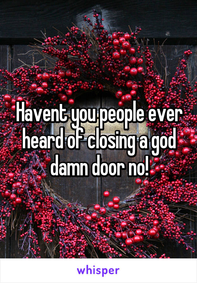 Havent you people ever heard of closing a god damn door no!