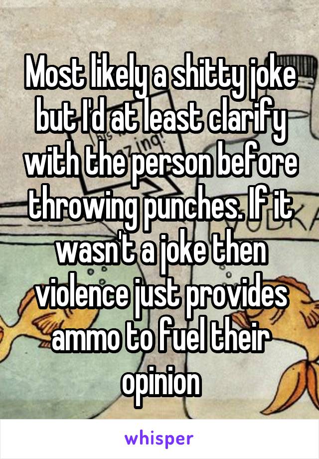 Most likely a shitty joke but I'd at least clarify with the person before throwing punches. If it wasn't a joke then violence just provides ammo to fuel their opinion