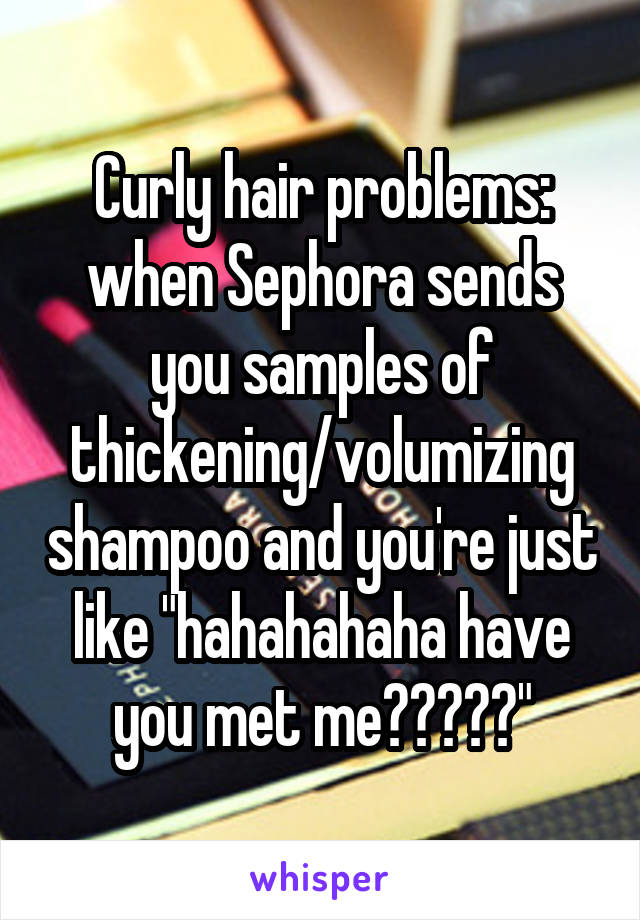 Curly hair problems: when Sephora sends you samples of thickening/volumizing shampoo and you're just like "hahahahaha have you met me?????"