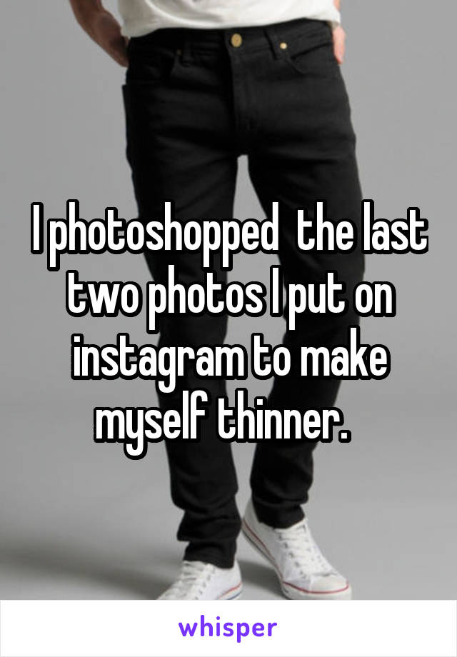 I photoshopped  the last two photos I put on instagram to make myself thinner.  