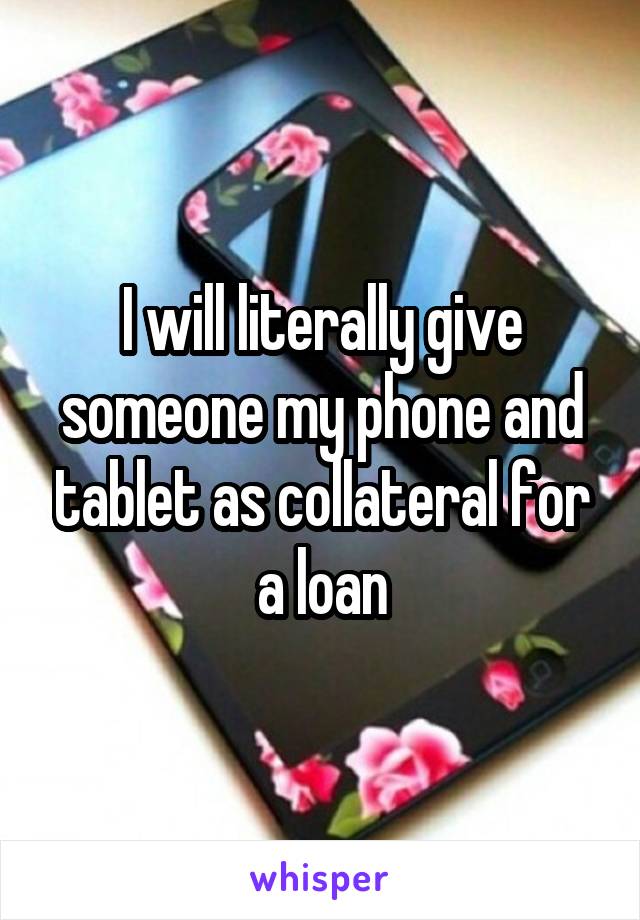 I will literally give someone my phone and tablet as collateral for a loan
