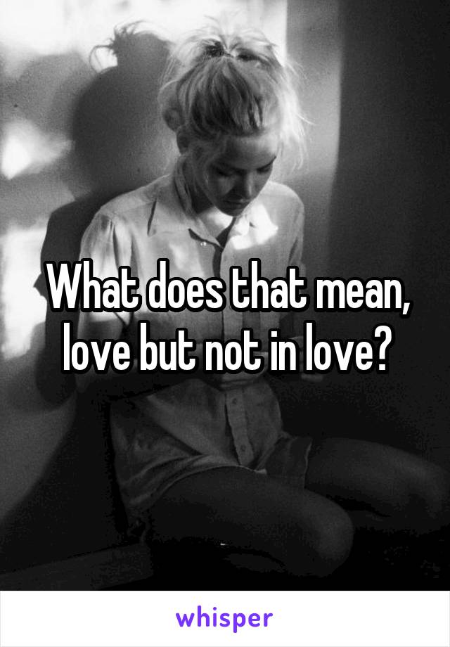 What does that mean, love but not in love?