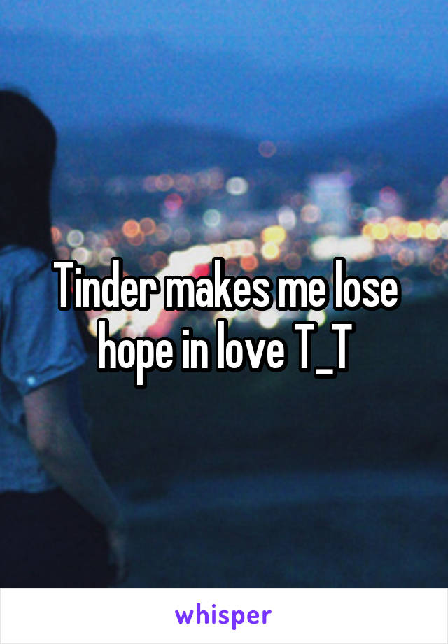 Tinder makes me lose hope in love T_T