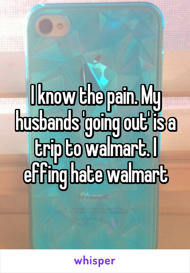 I know the pain. My husbands 'going out' is a trip to walmart. I effing hate walmart