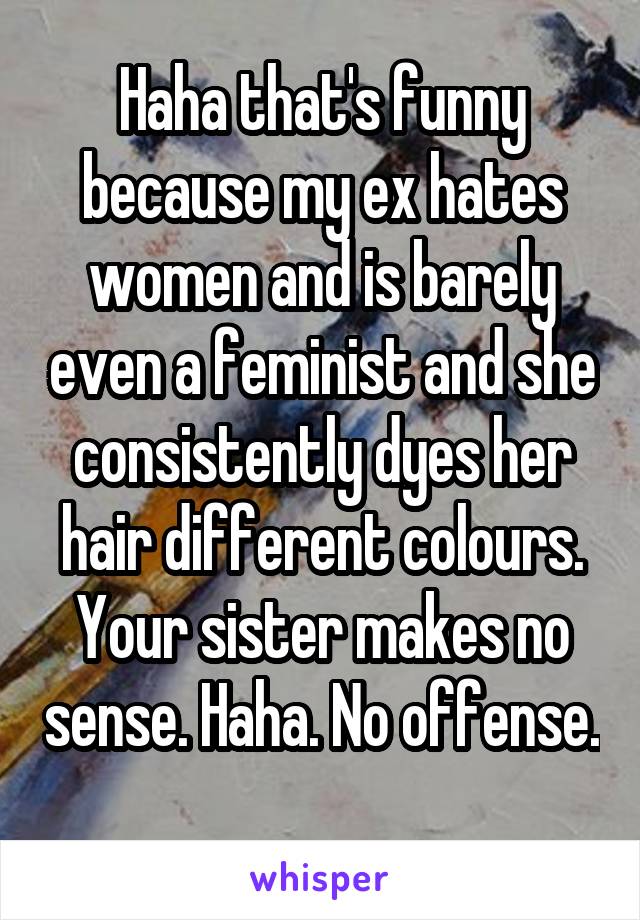Haha that's funny because my ex hates women and is barely even a feminist and she consistently dyes her hair different colours. Your sister makes no sense. Haha. No offense. 