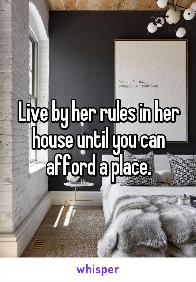 Live by her rules in her house until you can afford a place.