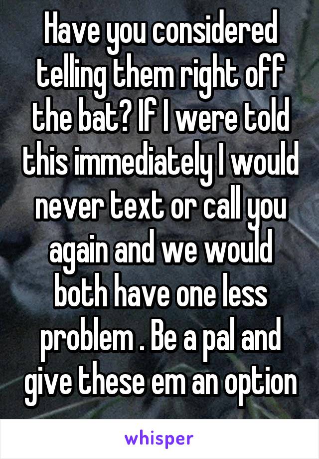 Have you considered telling them right off the bat? If I were told this immediately I would never text or call you again and we would both have one less problem . Be a pal and give these em an option 