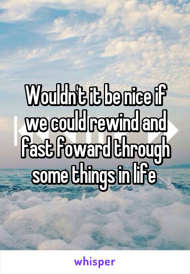 Wouldn't it be nice if we could rewind and fast foward through some things in life 