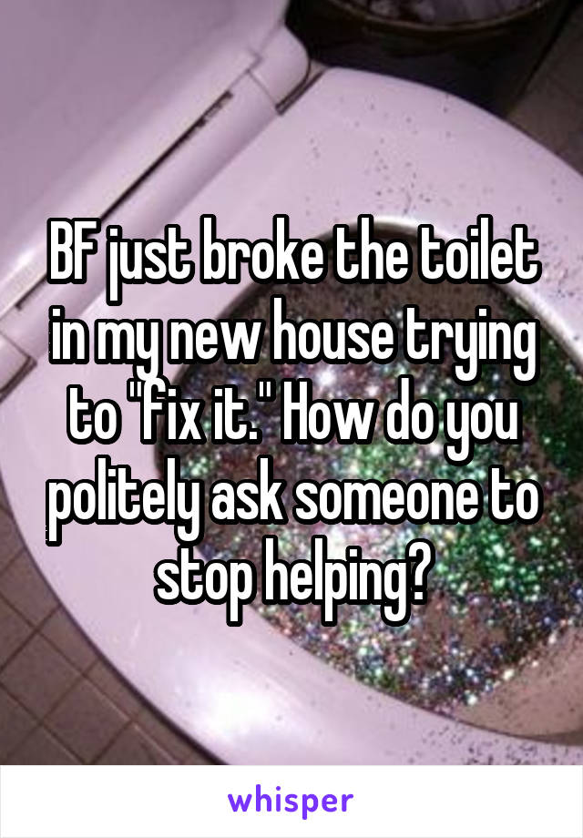 BF just broke the toilet in my new house trying to "fix it." How do you politely ask someone to stop helping?
