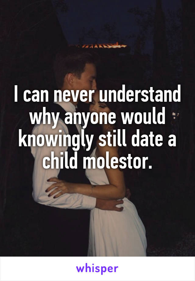I can never understand why anyone would knowingly still date a child molestor.
