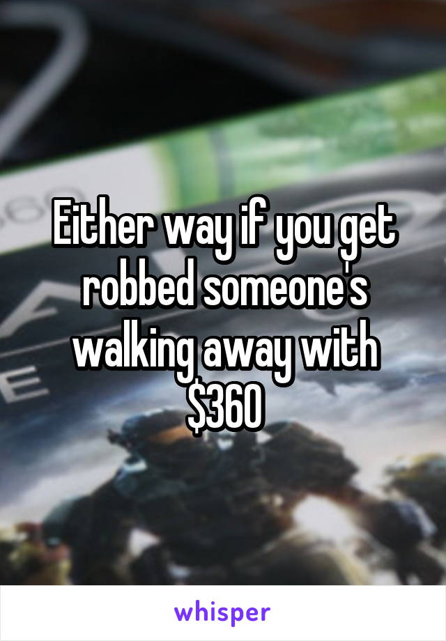 Either way if you get robbed someone's walking away with $360