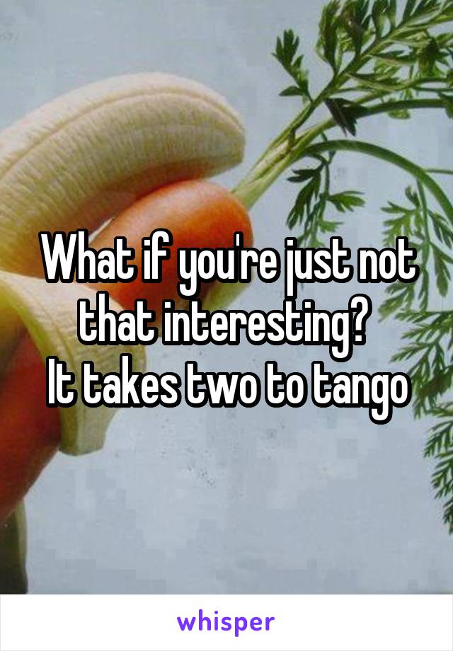 What if you're just not that interesting? 
It takes two to tango