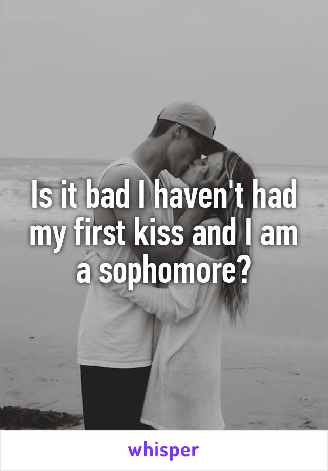 Is it bad I haven't had my first kiss and I am a sophomore?