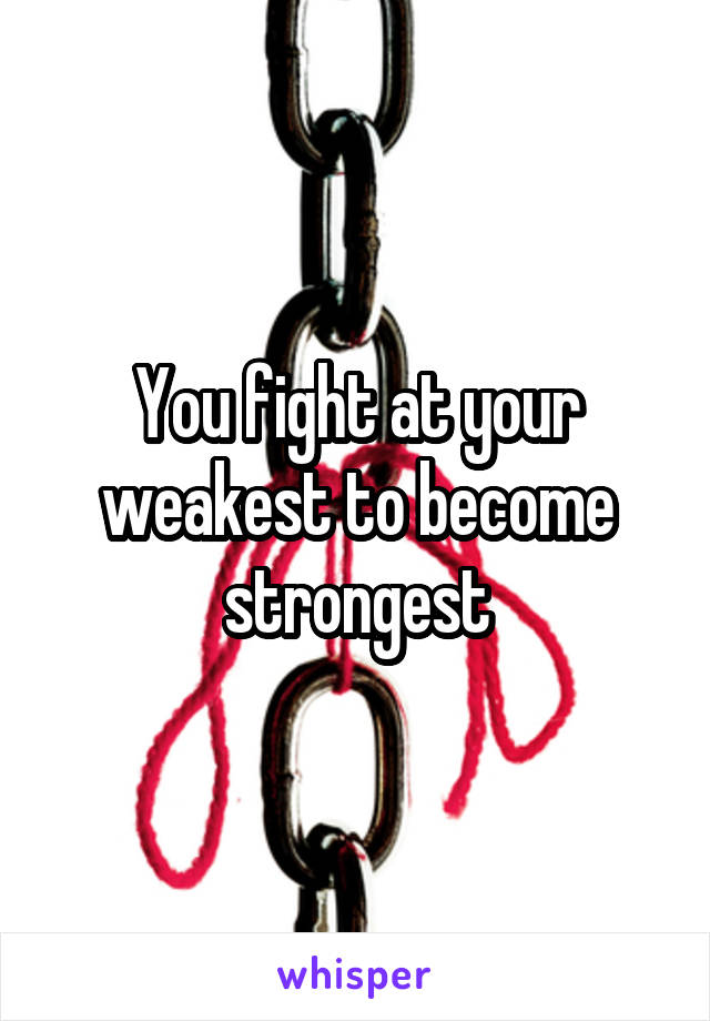 You fight at your weakest to become strongest