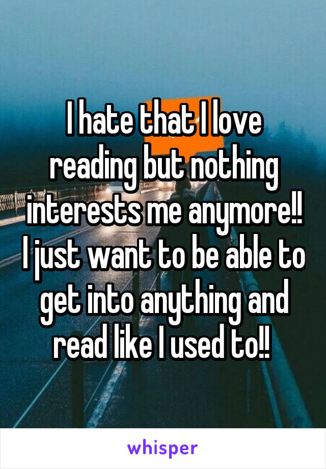 I hate that I love reading but nothing interests me anymore!! I just want to be able to get into anything and read like I used to!! 