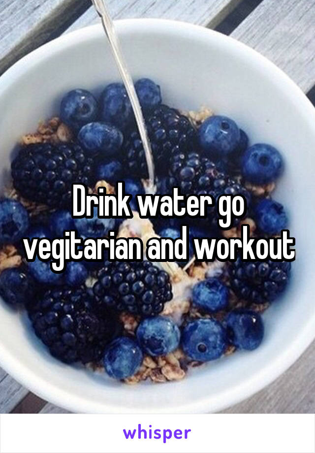 Drink water go vegitarian and workout
