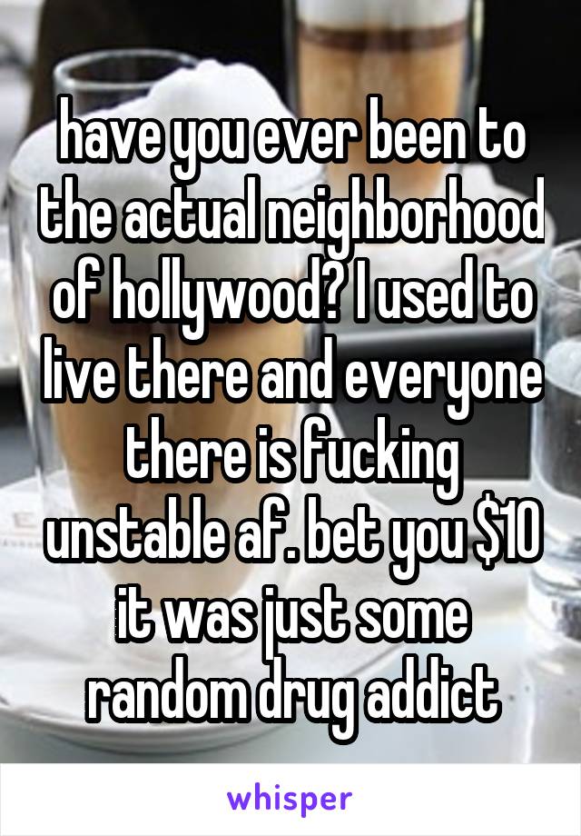 have you ever been to the actual neighborhood of hollywood? I used to live there and everyone there is fucking unstable af. bet you $10 it was just some random drug addict