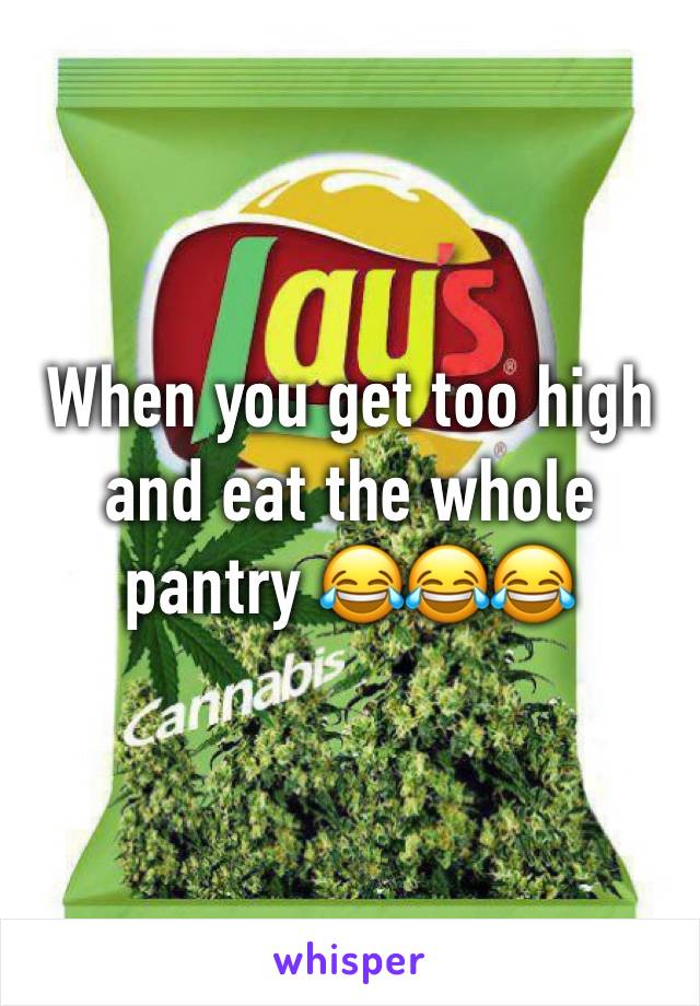 When you get too high and eat the whole pantry 😂😂😂