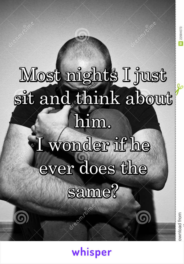 Most nights I just sit and think about him.
I wonder if he ever does the same?