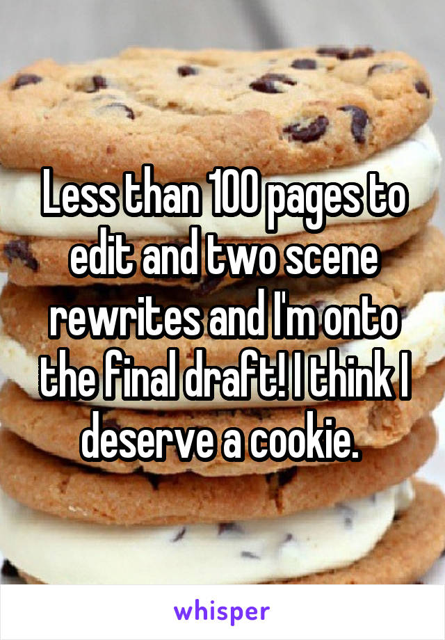 Less than 100 pages to edit and two scene rewrites and I'm onto the final draft! I think I deserve a cookie. 