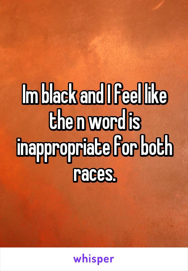 Im black and I feel like the n word is inappropriate for both races.