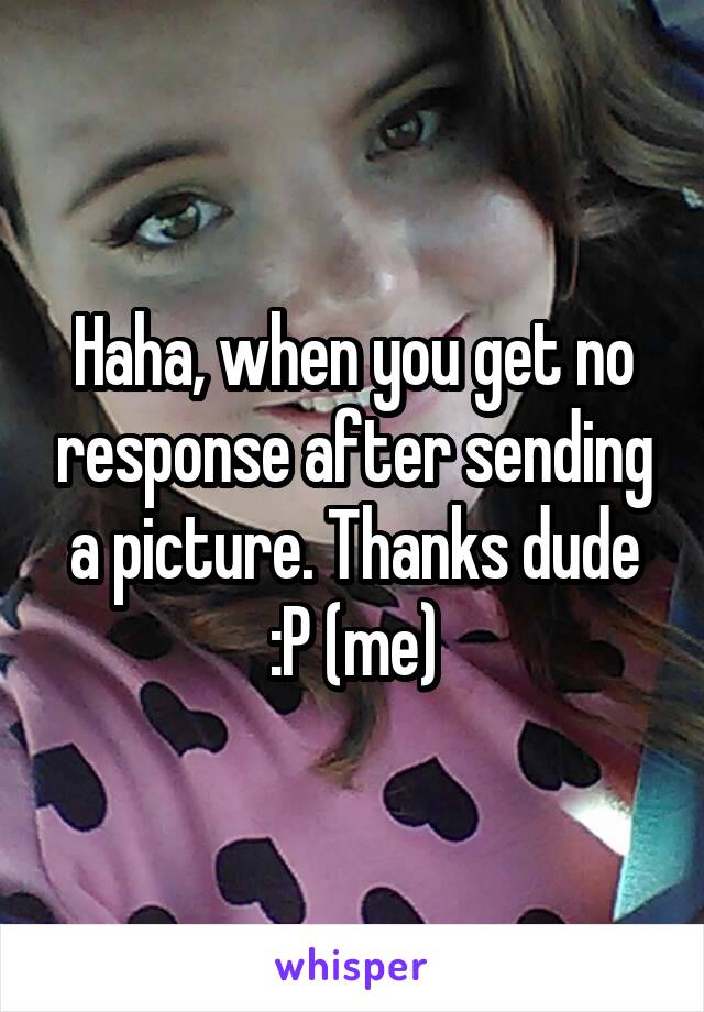 Haha, when you get no response after sending a picture. Thanks dude :P (me)
