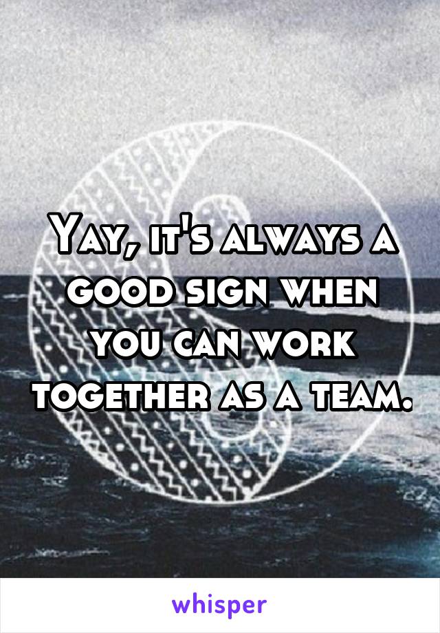 Yay, it's always a good sign when you can work together as a team.