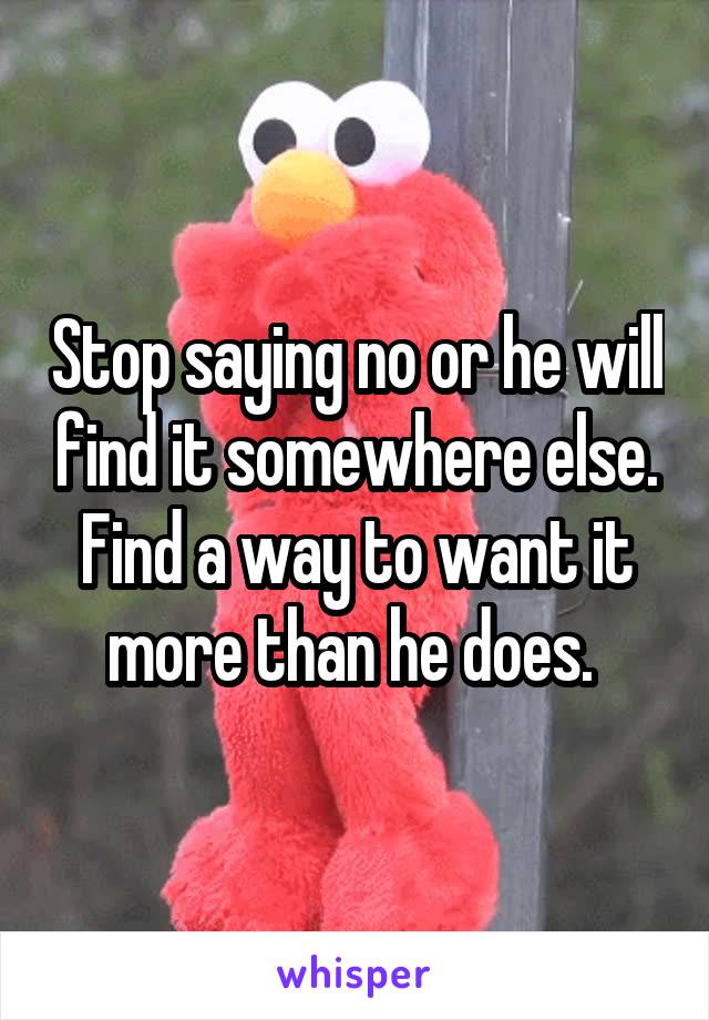 Stop saying no or he will find it somewhere else. Find a way to want it more than he does. 