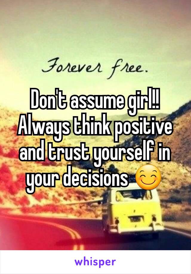 Don't assume girl!! Always think positive and trust yourself in your decisions 😊