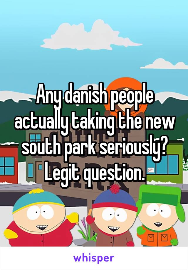 Any danish people actually taking the new south park seriously? Legit question.