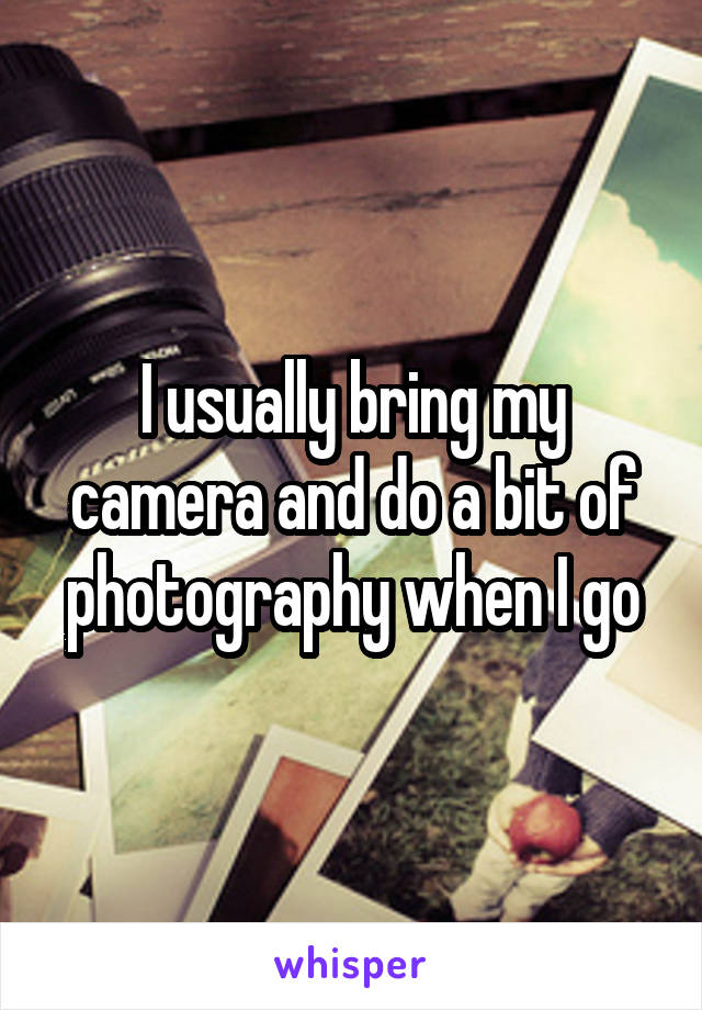 I usually bring my camera and do a bit of photography when I go