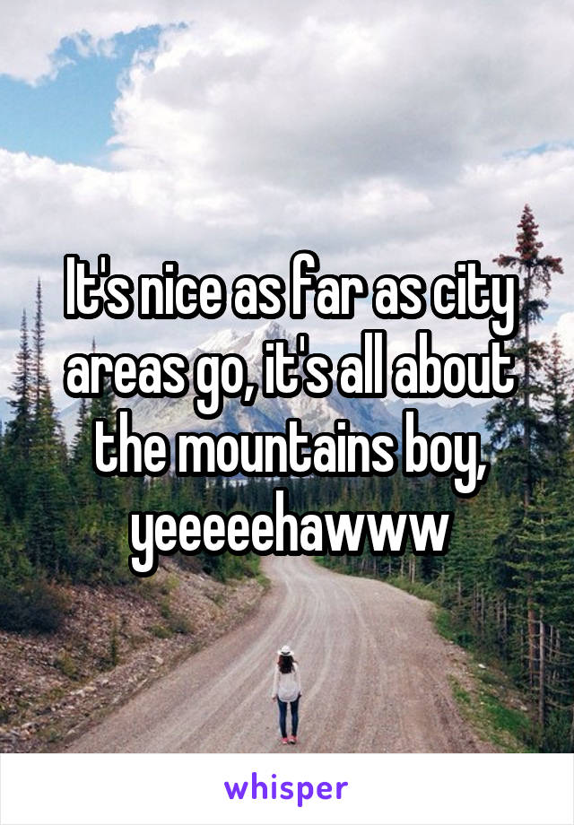 It's nice as far as city areas go, it's all about the mountains boy, yeeeeehawww