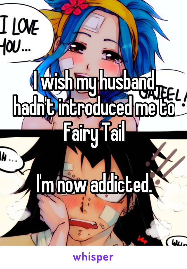 I wish my husband hadn't introduced me to Fairy Tail

I'm now addicted.