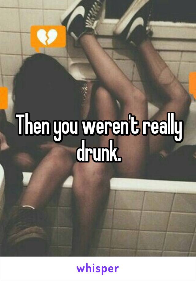 Then you weren't really drunk.