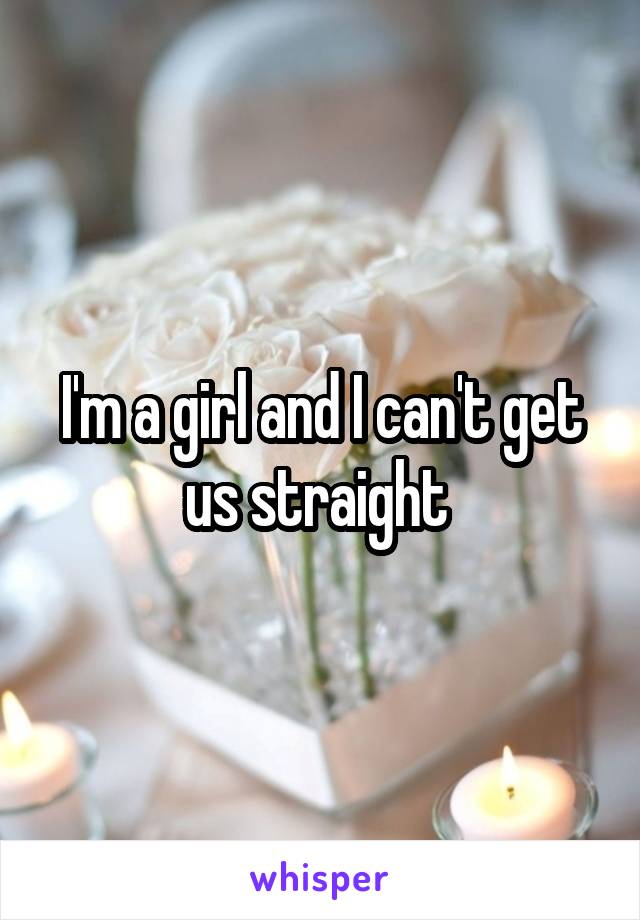 I'm a girl and I can't get us straight 