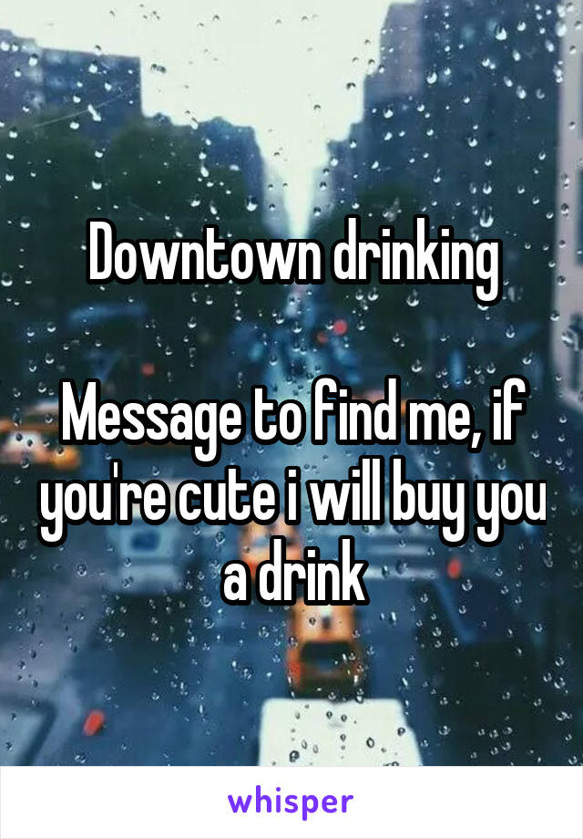 Downtown drinking

Message to find me, if you're cute i will buy you a drink