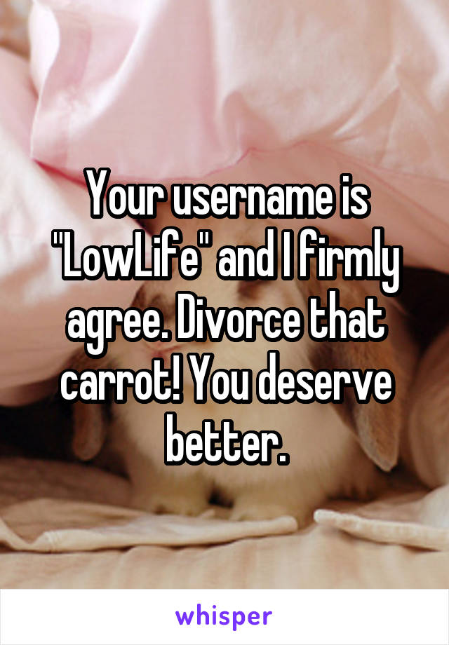 Your username is "LowLife" and I firmly agree. Divorce that carrot! You deserve better.