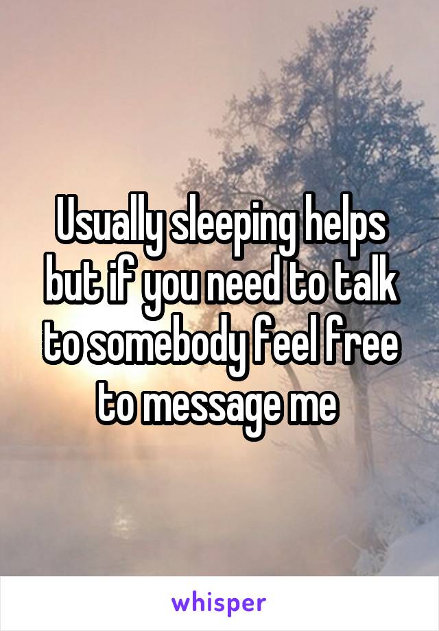 Usually sleeping helps but if you need to talk to somebody feel free to message me 