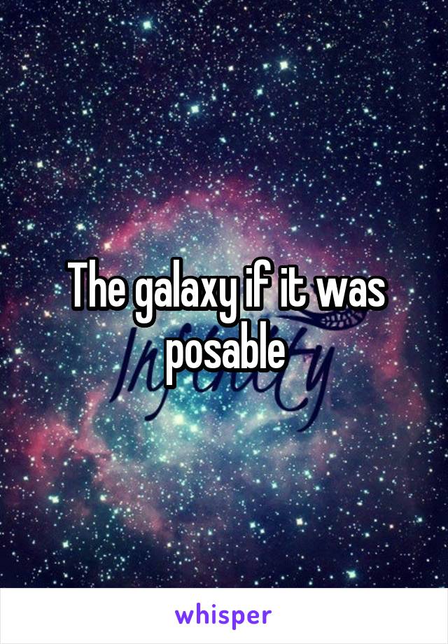 The galaxy if it was posable
