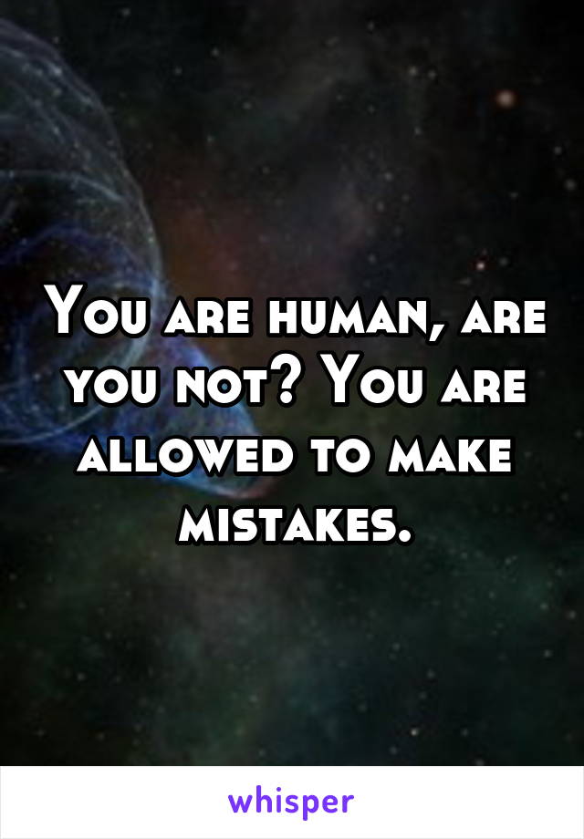 You are human, are you not? You are allowed to make mistakes.