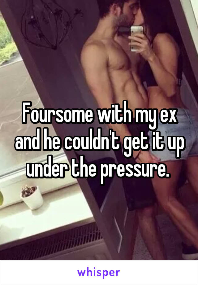 Foursome with my ex and he couldn't get it up under the pressure. 