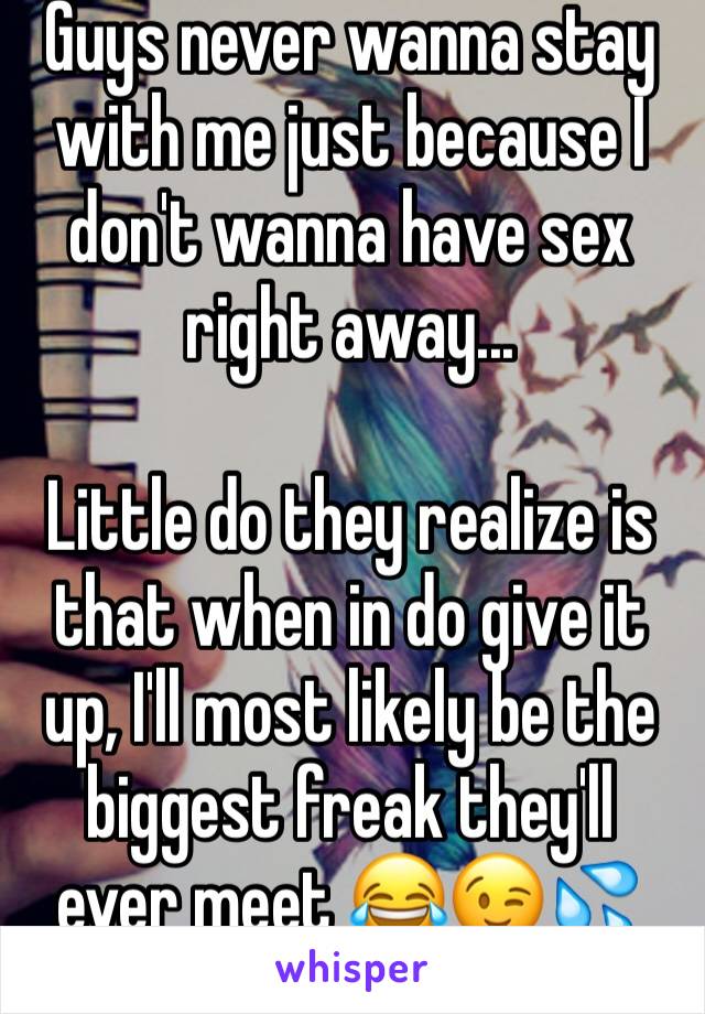 Guys never wanna stay with me just because I don't wanna have sex right away...

Little do they realize is that when in do give it up, I'll most likely be the biggest freak they'll ever meet 😂😉💦
