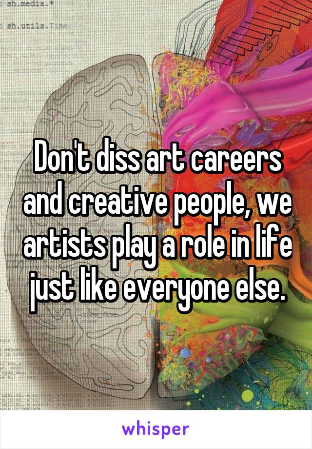 Don't diss art careers and creative people, we artists play a role in life just like everyone else.
